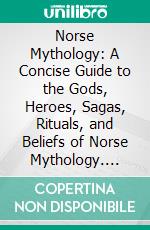 Norse Mythology: A Concise Guide to the Gods, Heroes, Sagas, Rituals, and Beliefs of Norse Mythology. E-book. Formato EPUB ebook