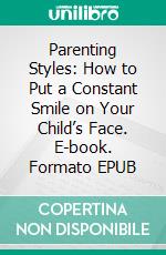 Parenting Styles: How to Put a Constant Smile on Your Child’s Face. E-book. Formato EPUB ebook