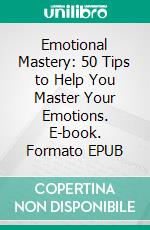 Emotional Mastery: 50 Tips to Help You Master Your Emotions. E-book. Formato EPUB ebook