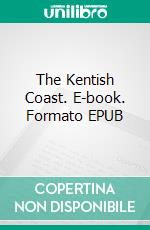 The Kentish Coast. E-book. Formato EPUB ebook di Charles G. Harper