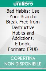 Bad Habits: Use Your Brain to Break Free from Destructive Habits and Addictions. E-book. Formato EPUB ebook