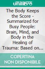 The Body Keeps the Score - Summarized for Busy People: Brain, Mind, and Body in the Healing of Trauma: Based on the Book by Bessel van der Kolk MD. E-book. Formato EPUB ebook di Goldmine Reads