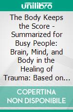 The Body Keeps the Score - Summarized for Busy People: Brain, Mind, and Body in the Healing of Trauma: Based on the Book by Bessel van der Kolk MD. E-book. Formato EPUB ebook