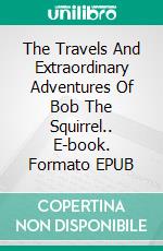 The Travels And Extraordinary Adventures Of Bob The Squirrel.. E-book. Formato EPUB ebook