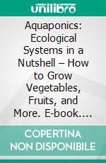 Aquaponics: Ecological Systems in a Nutshell – How to Grow Vegetables, Fruits, and More. E-book. Formato EPUB ebook