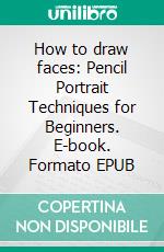 How to draw faces: Pencil Portrait Techniques for Beginners. E-book. Formato EPUB