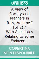 A View of Society and Manners in Italy, Volume I (of 2) / With Anecdotes Relating to some Eminent Characters. E-book. Formato Mobipocket ebook di John W. Moore