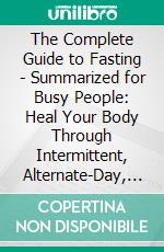 The Complete Guide to Fasting - Summarized for Busy People: Heal Your Body Through Intermittent, Alternate-Day, and Extended Fasting: Based on the Book by Jason Fung and Jimmy Moore. E-book. Formato EPUB ebook di Goldmine Reads