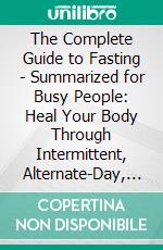 The Complete Guide to Fasting - Summarized for Busy People: Heal Your Body Through Intermittent, Alternate-Day, and Extended Fasting: Based on the Book by Jason Fung and Jimmy Moore. E-book. Formato EPUB ebook