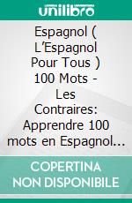 Espagnol ( L’Espagnol Pour Tous ) 100 Mots - Les Contraires: Apprendre 100 mots en Espagnol -  Les Contraires - avec texte bilingue. E-book. Formato EPUB ebook di Mobile Library