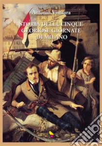 Storia delle cinque gloriose giornate di Milano. E-book. Formato EPUB ebook di Antonio Vismara