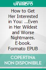 How to Get Her Interested in You:  …Even in Her Wildest and Worse Nightmares. E-book. Formato PDF ebook