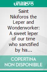 Saint Nikiforos the Leper and Wonderworker: A sweet leper of our time who sanctified by his patience…. E-book. Formato EPUB ebook