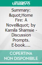 Summary: &quot;Home Fire: A Novel&quot; by Kamila Shamsie - Discussion Prompts. E-book. Formato EPUB ebook