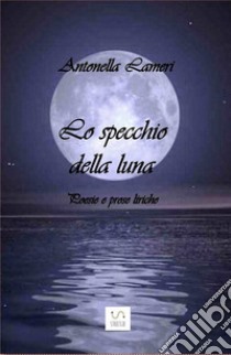 Lo specchio della luna: Poesie e prose liriche. E-book. Formato EPUB ebook di Antonella Lameri