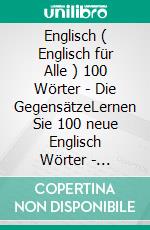 Englisch ( Englisch für Alle ) 100 Wörter - Die GegensätzeLernen Sie 100 neue Englisch Wörter - Gegensätze - mit zweisprachigem Text. E-book. Formato Mobipocket ebook di Mobile Library