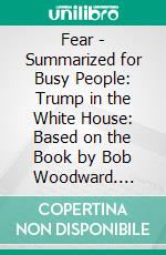 Fear - Summarized for Busy People: Trump in the White House: Based on the Book by Bob Woodward. E-book. Formato EPUB ebook di Goldmine Reads