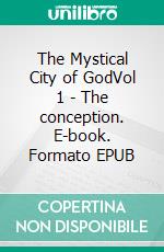 The Mystical City of GodVol 1 - The conception. E-book. Formato EPUB ebook di Sister Mary of Agreda