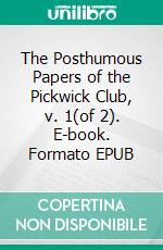 The Posthumous Papers of the Pickwick Club, v. 1(of 2). E-book. Formato EPUB ebook di Charles Dickens