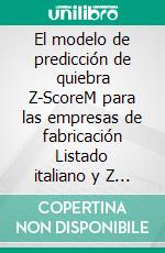 El modelo de predicción de quiebra Z-ScoreM para las empresas de fabricación Listado italiano y Z 'ScoreM para el italiano Industrial Company. E-book. Formato PDF ebook di Olga Maria Stefania Cucaro