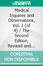 Medical Inquiries and Observations, Vol. I (of 4) / The Second Edition, Revised and Enlarged by the Author. E-book. Formato PDF ebook di Benjamin Rush