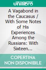 A Vagabond in the Caucasus / With Some Notes of His Experiences Among the Russians: With Sixteen Illustrations And Two Maps. E-book. Formato PDF ebook di Stephen Graham