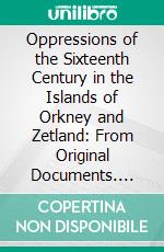 Oppressions of the Sixteenth Century in the Islands of Orkney and Zetland: From Original Documents. E-book. Formato PDF ebook di Various