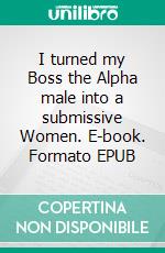 I turned my Boss the Alpha male into a submissive Women. E-book. Formato EPUB ebook