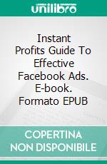 Instant Profits Guide To Effective Facebook Ads. E-book. Formato EPUB ebook