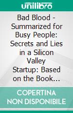 Bad Blood - Summarized for Busy People: Secrets and Lies in a Silicon Valley Startup: Based on the Book by John Carreyrou. E-book. Formato EPUB ebook di Goldmine Reads