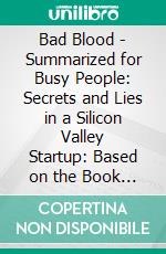 Bad Blood - Summarized for Busy People: Secrets and Lies in a Silicon Valley Startup: Based on the Book by John Carreyrou. E-book. Formato EPUB ebook