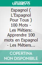 Espagnol ( L’Espagnol Pour Tous ) 100 Mots - Les Métiers: Apprendre 100 mots en Espagnol -  Les Métiers - avec texte bilingue. E-book. Formato Mobipocket ebook di Mobile Library