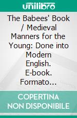 The Babees' Book / Medieval Manners for the Young: Done into Modern English. E-book. Formato Mobipocket ebook