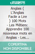 Anglais ( L’Anglais Facile a Lire ) 100 Mots - Les Métiers: Apprendre 100 nouveaux mots en Anglais -  Les Métiers - avec Texte Bilingue. E-book. Formato EPUB ebook di Mobile Library