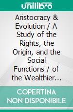 Aristocracy & Evolution / A Study of the Rights, the Origin, and the Social Functions / of the Wealthier Classes. E-book. Formato Mobipocket