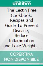 The Lectin Free Cookbook: Recipes and Guide To Prevent Disease, Reduce Inflammation and Lose Weight (A Beginner's Guide to a Lectin Free Diet). E-book. Formato EPUB