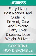 Fatty Liver: Best Recipes And Guide To Prevent, Cure And Reverse Fatty Liver Diseases, Lose Weight & Live Healthier. E-book. Formato EPUB ebook di Alejandro Pierce