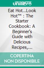 Eat Hot…Look Hot™ : The Starter Cookbook: A Beginner’s Guide with Delicious Recipes, Shopping Guides and Tips to Lose Weight Easily, The Hot Way!. E-book. Formato EPUB ebook di Alessandra Solis