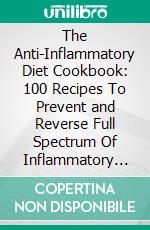 The Anti-Inflammatory Diet Cookbook: 100 Recipes To Prevent and Reverse Full Spectrum Of Inflammatory Symptoms and Diseases. E-book. Formato EPUB ebook di Leslie Philips