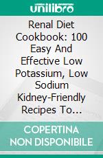 Renal Diet Cookbook: 100 Easy And Effective Low Potassium, Low Sodium Kidney-Friendly Recipes To Manage Kidney Disease (CKD) (The Kidney Disease Cookbook). E-book. Formato EPUB ebook