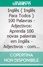 Inglês ( Inglês Para Todos ) 100 Palavras - Adjectivos: Aprenda 100 novas palavras em Inglês - Adjectivos - com Texto Bilingue. E-book. Formato EPUB ebook