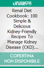 Renal Diet Cookbook: 100 Simple & Delicious Kidney-Friendly Recipes To Manage Kidney Disease (CKD) And Avoid Dialysis (The Kidney Disease Cookbook). E-book. Formato EPUB