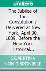 The Jubilee of the Constitution / Delivered at New York, April 30, 1839, Before the New York Historical Society. E-book. Formato PDF ebook