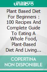 Plant Based Diet For Beginners : 100 Recipes And Complete Guide To Eating A Whole Food, Plant-Based Diet And Living Healthy (Plant-Based Recipes). E-book. Formato EPUB ebook