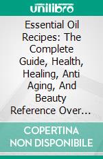 Essential Oil Recipes: The Complete Guide, Health, Healing, Anti Aging, And Beauty Reference Over 700 Essential Oils Recipes Inclusive. (Essential Oils Recipes For Beginners....Aromatherapy Book). E-book. Formato EPUB ebook