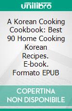 A Korean Cooking Cookbook: Best 90 Home Cooking Korean Recipes. E-book. Formato EPUB ebook di Jaehyun Hwan