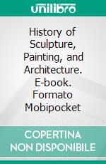 History of Sculpture, Painting, and Architecture. E-book. Formato PDF ebook di John Smith Memes