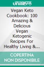 Vegan Keto Cookbook: 100 Amazing & Delicious Vegan Ketogenic Recipes For Healthy Living & Rapid Weight Loss. E-book. Formato EPUB ebook di Nicole Arnaldo