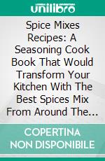 Spice Mixes Recipes: A Seasoning Cook Book That Would Transform Your Kitchen With The Best Spices Mix From Around The World. E-book. Formato EPUB ebook