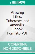 Growing Lilies, Tuberoses and Amaryllis. E-book. Formato PDF ebook